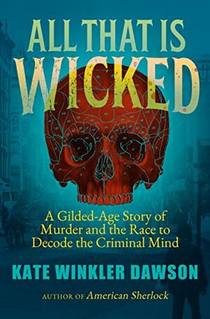 All That Is Wicked: A Gilded-Age Story of Murder and the Race to Decode the Criminal Mind by Kate Winkler Dawson