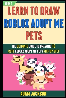 Learn To Draw Roblox Adopt Me Pets: The Ultimate Guide To Drawing 15 Cute Roblox Adopt Me Pets Step By Step (BooK 1). by Laura Kelly, Adam Jackson