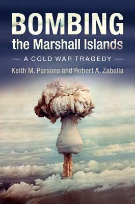 Bombing the Marshall Islands: A Cold War Tragedy by Keith M. Parsons, Robert A. Zaballa