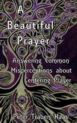 A Beautiful Prayer: Answering Common Misperceptions about Centering Prayer by Peter Traben Haas