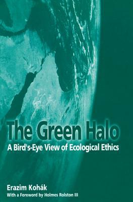 The Green Halo: A Bird's-Eye View of Ecological Ethics by Erazim Kohak