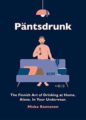 Pantsdrunk: The Finnish Art of Drinking at Home. Alone. In Your Underwear. by Miska Rantanen