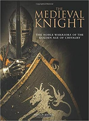 The Medieval Knight: The Noble Warriors of the Golden Age of Chivalry by Phyllis G. Jestice