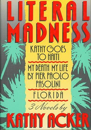 Literal Madness: Kathy Goes to Haiti; My Death My Life By Pier Paolo Pasolini; Florida by Kathy Acker, Kathy Acker