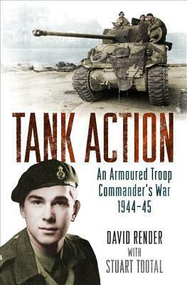 Tank Action: An Armoured Troop Commander's War 1944?45 by David Render, Stuart Tootal