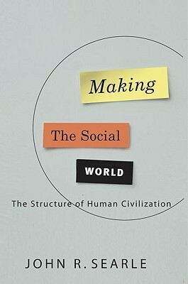 Making the Social World: The Structure of Human Civilization by John Rogers Searle