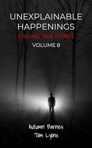 Unexplainable Happenings: Chilling True Stories, Volume 8 by Autumn Barnes, Autumn Barnes, Tom Lyons