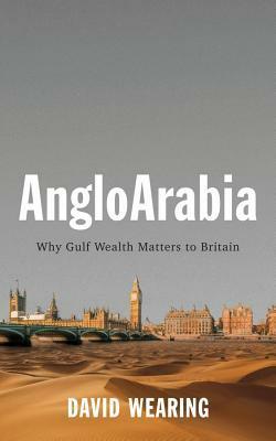 Angloarabia: Why Gulf Wealth Matters to Britain by David Wearing