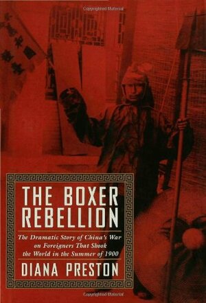 The Boxer Rebellion: The Dramatic Story of China's War on Foreigners That Shook the World in the Summer of 1900 by Diana Preston