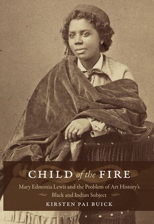Child of the Fire: Mary Edmonia Lewis and the Problem of Art History's Black and Indian Subject by Kirsten Pai Buick