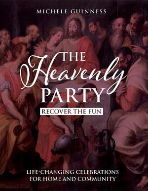 The Heavenly Party: Recover the Fun: Life-Changing Celebrations for Home and Community by Michele Guinness