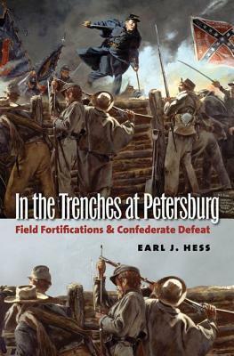 In the Trenches at Petersburg: Field Fortifications and Confederate Defeat by Earl J. Hess