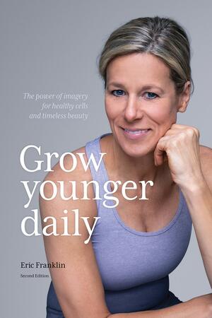 Grow Younger Daily: The Power of Imagery for Healthy Cells and Timeless Beauty by Eric Franklin