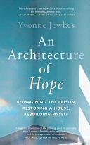 An Architecture of Hope: reimagining the prison, restoring a house, rebuilding myself by Yvonne Jewkes