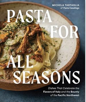 Pasta for All Seasons: Dishes that Celebrate the Flavors of Italy and the Bounty of the Pacific Northwest by Michela Tartaglia