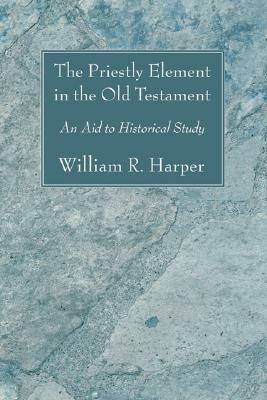 The Priestly Element in the Old Testament: An Aid to Historical Study by William R. Harper