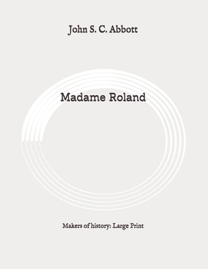 Madame Roland: Makers of history: Large Print by John S.C. Abbott