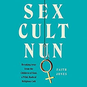 Sex Cult Nun: Breaking Away from the Children of God, a Wild, Radical Religious Cult by Faith Jones