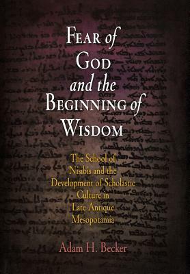 Fear of God and the Beginning of Wisdom: The School of Nisibis and the Development of Scholastic Culture in Late Antique Mesopotamia by Adam H. Becker