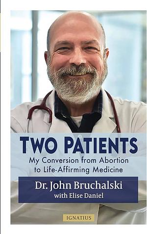 Two Patients: My Conversion from Abortion to Life-Affirming Medicine by Elise Daniel, John Bruchalski, John Bruchalski