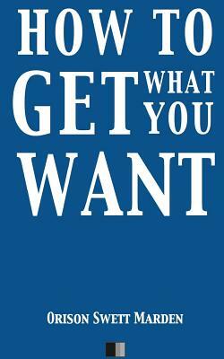 How to Get what you Want by Orison Swett Marden