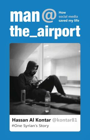 Man at the Airport: How Social Media Saved My Life (One Syrian's Story) by Hassan Al Kontar