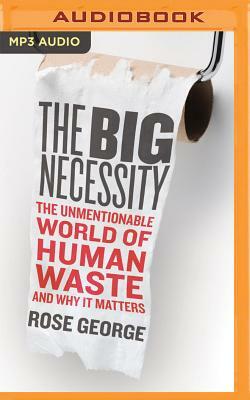 The Big Necessity: The Unmentionable World of Human Waste and Why It Matters by Rose George