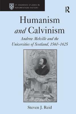 Humanism and Calvinism: Andrew Melville and the Universities of Scotland, 1560-1625 by Steven J. Reid
