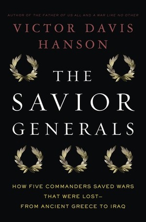 The Savior Generals: How Five Great Commanders Saved Wars That Were Lost - From Ancient Greece to Iraq by Victor Davis Hanson