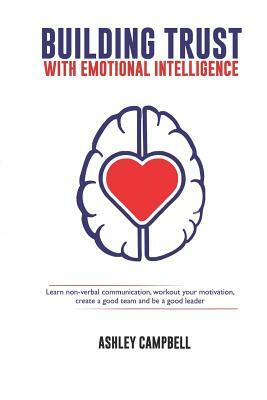 Building Trust with Emotional Intelligence: Learn non-verbal communication, workout your motivation, create a good team and be a good leader by Ashley Campbell