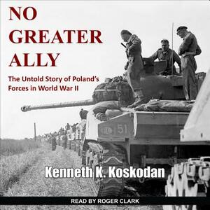 No Greater Ally: The Untold Story of Poland's Forces in World War II by Kenneth K. Koskodan