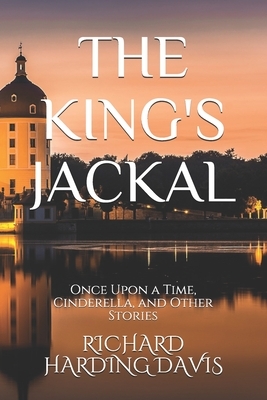 The King's Jackal: Once Upon a Time, Cinderella, and Other Stories by Richard Harding Davis