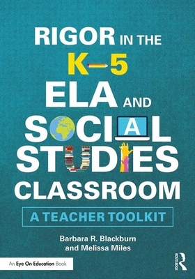 Rigor in the K-5 Ela and Social Studies Classroom: A Teacher Toolkit by Barbara R. Blackburn, Melissa Miles