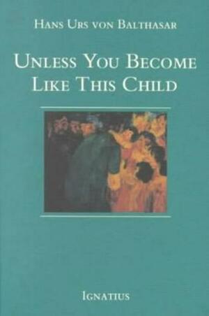 Unless You Become Like This Child by Hans Urs von Balthasar, Erasmo Leiva-Merikakis