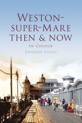 Weston-Super-Mare Then & Now: In Colour by Sharon Poole