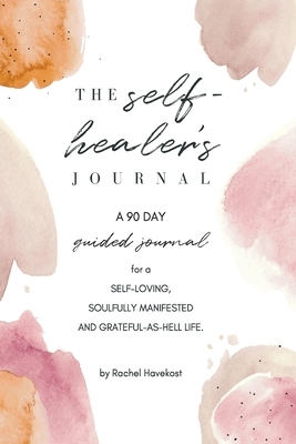 The Self-Healer's Journal: A 90 Day Guided Journal for a Self-Loving, Soulfully Manifested, Grateful-As-Hell Life by Rachel Havekost