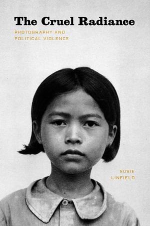 The Cruel Radiance: Photography and Political Violence by Susie Linfield