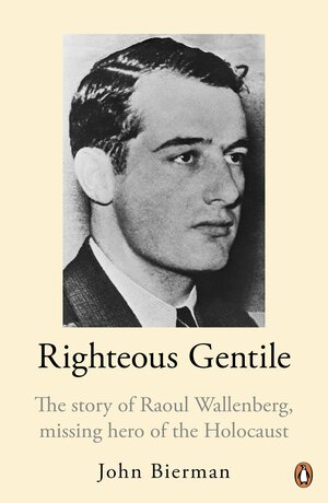 Righteous Gentile: The Story of Raoul Wallenberg, Missing Hero of the Holocaust by John Bierman
