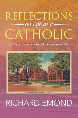 Reflections on Life as a Catholic: A Layman's Journey from Innocence to Reality by Richard Emond