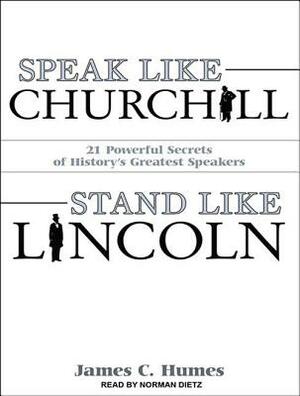Speak Like Churchill, Stand Like Lincoln: 21 Powerful Secrets of History's Greatest Speakers by James C. Humes
