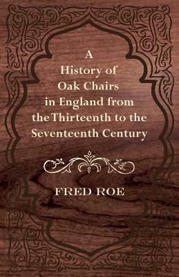 A History of Oak Chairs in England from the Thirteenth to the Seventeenth Century by Fred Roe