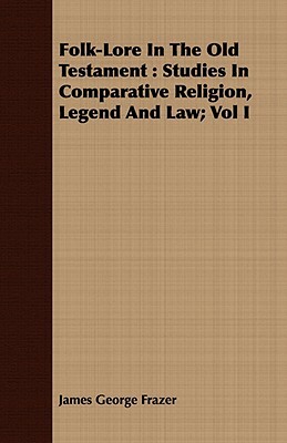 Folk-Lore in the Old Testament: Studies in Comparative Religion, Legend and Law; Vol I by James George Frazer