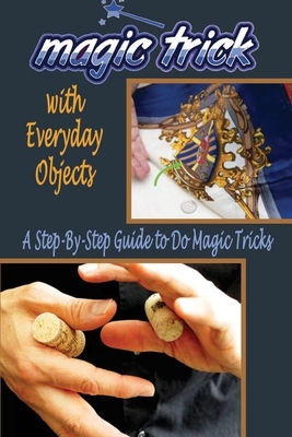 Magic Tricks with Everyday Objects: A Step-By-Step Guide to Do Magic: Magic Trick for Beginner by Rocio Solis