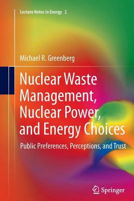 Nuclear Waste Management, Nuclear Power, and Energy Choices: Public Preferences, Perceptions, and Trust by Michael Greenberg