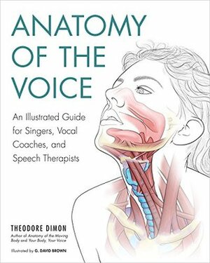 Anatomy of the Voice: An Illustrated Guide for Singers, Vocal Coaches, and Speech Therapists by G. David Brown, Theodore Dimon Jr.