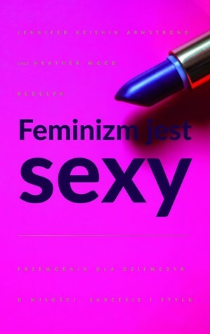 Feminizm jest sexy: Przewodnik dla dziewczyn o miłości, sukcesie i stylu by Dominika Dymińska, Jennifer Keishin Armstrong, Heather W. Rudulp