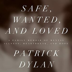 Safe, Wanted, and Loved: A Family Memoir of Mental Illness, Heartbreak, and Hope by Patrick Dylan