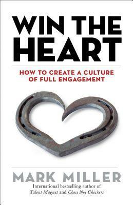 Win the Heart: How to Create a Culture of Full Engagement by Mark Miller