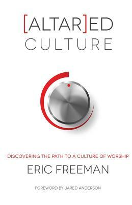 [Altar]ed Culture: Discovering the Path to a Culture of Worship by Eric Freeman