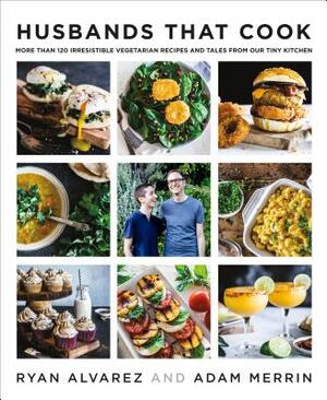 Husbands That Cook: More Than 120 Irresistible Vegetarian Recipes and Tales from Our Tiny Kitchen by Adam Merrin, Ryan Alvarez